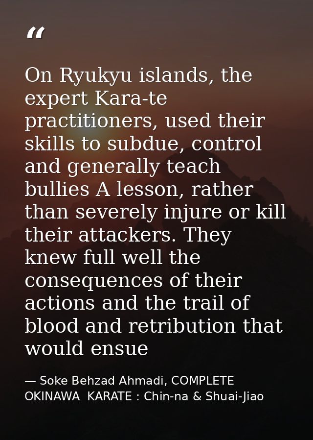 On Ryukyu islands, the expert Kara-te practitioners, used their skills to subdue, control and generally teach bullies A  — Soke Behzad Ahmadi, COMPLETE  OKINAWA  KARATE : Chin-na & Shuai-Jiao