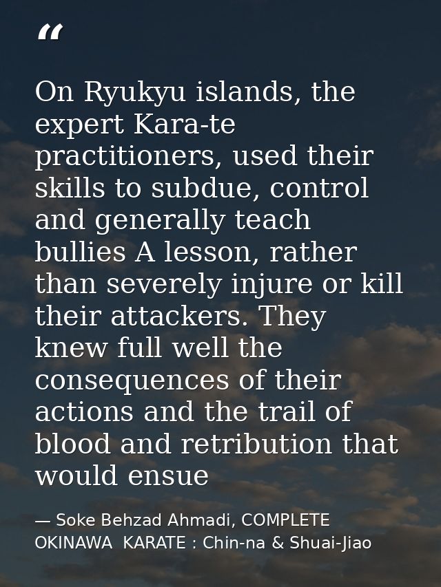 On Ryukyu islands, the expert Kara-te practitioners, used their skills to subdue, control and generally teach bullies A  — Soke Behzad Ahmadi, COMPLETE  OKINAWA  KARATE : Chin-na & Shuai-Jiao