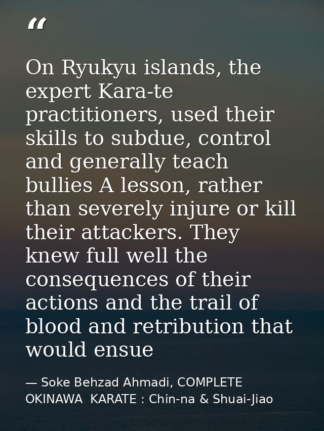 On Ryukyu islands, the expert Kara-te practitioners, used their skills to subdue, control and generally teach bullies A  — Soke Behzad Ahmadi, COMPLETE  OKINAWA  KARATE : Chin-na & Shuai-Jiao
