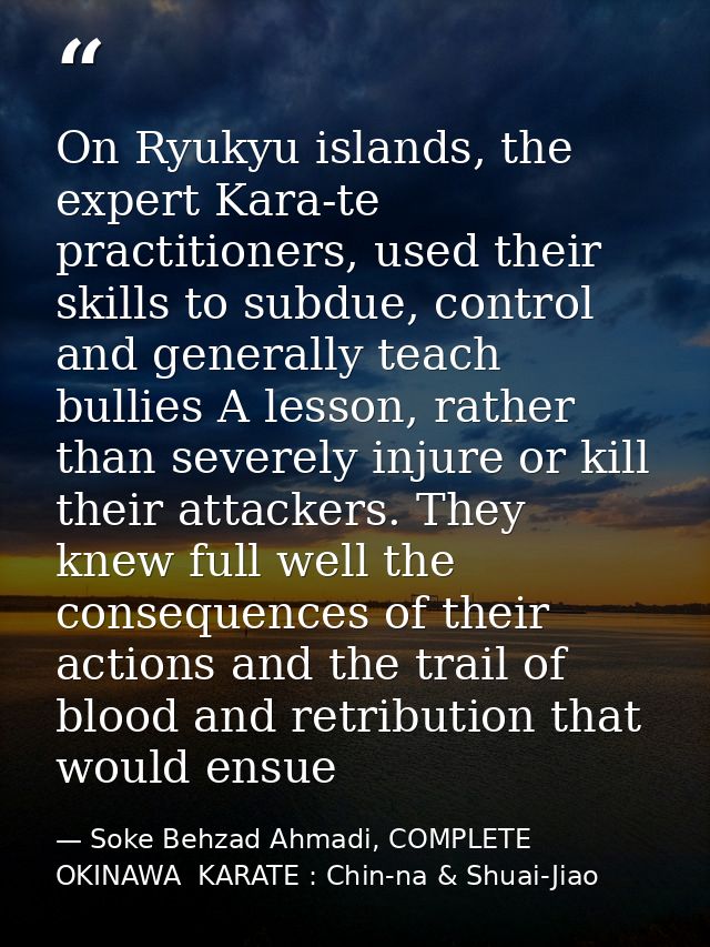 On Ryukyu islands, the expert Kara-te practitioners, used their skills to subdue, control and generally teach bullies A  — Soke Behzad Ahmadi, COMPLETE  OKINAWA  KARATE : Chin-na & Shuai-Jiao