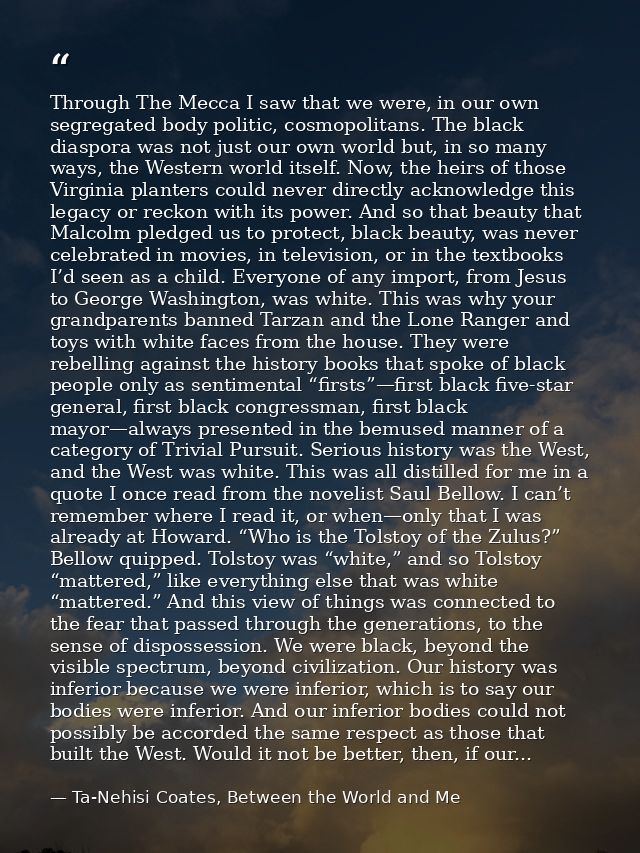 Through The Mecca I saw that we were, in our own segregated body politic, cosmopolitans. The black diaspora was not just — Ta-Nehisi Coates, Between the World and Me