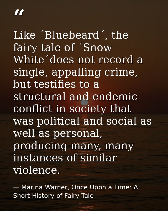 Like ´Bluebeard´, the fairy tale of ´Snow White´does not record a single, appalling crime, but testifies to a structural — Marina Warner, Once Upon a Time: A Short History of Fairy Tale