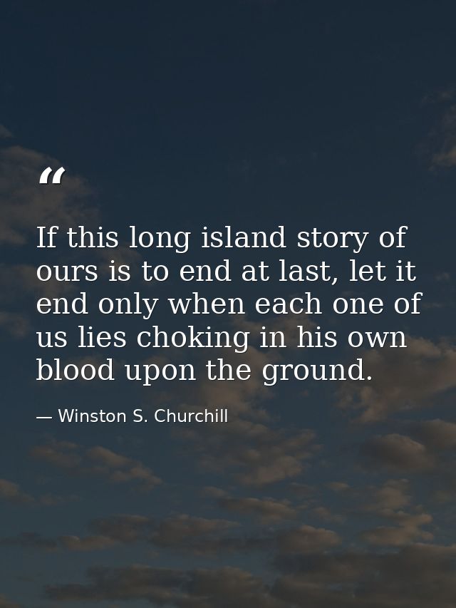 If this long island story of ours is to end at last, let it end only when each one of us lies choking in his own blood u — Winston S. Churchill