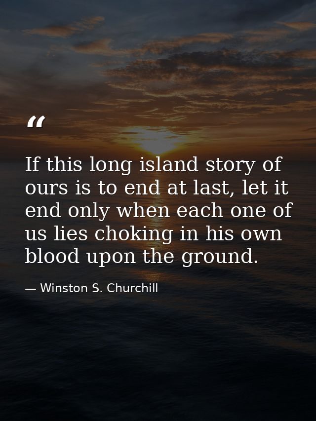 If this long island story of ours is to end at last, let it end only when each one of us lies choking in his own blood u — Winston S. Churchill