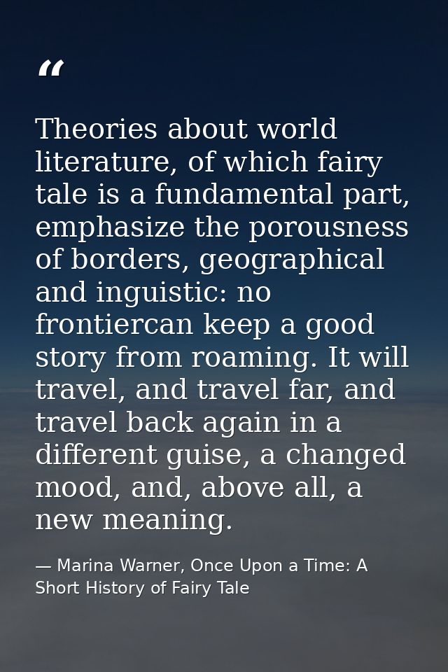 Theories about world literature, of which fairy tale is a fundamental part, emphasize the porousness of borders, geograp — Marina Warner, Once Upon a Time: A Short History of Fairy Tale