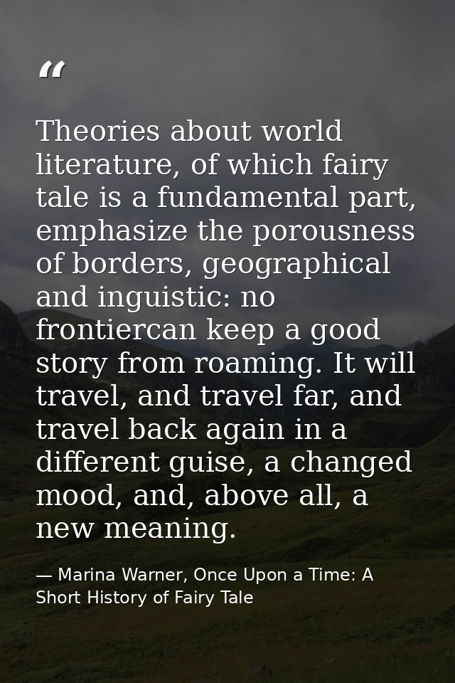 Theories about world literature, of which fairy tale is a fundamental part, emphasize the porousness of borders, geograp — Marina Warner, Once Upon a Time: A Short History of Fairy Tale