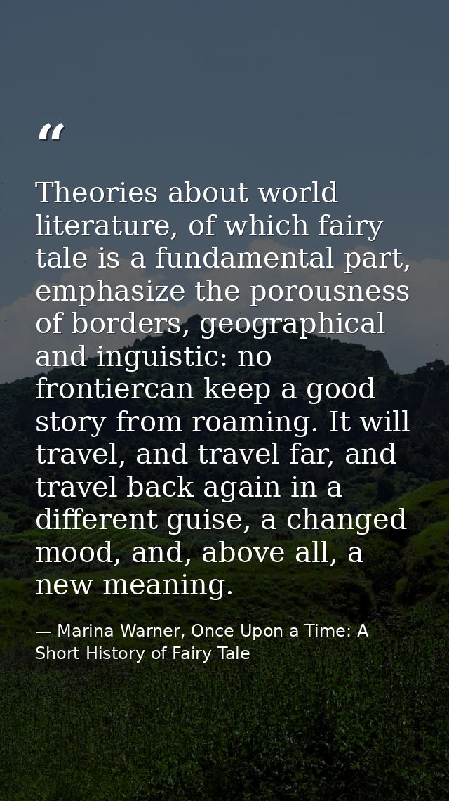 Theories about world literature, of which fairy tale is a fundamental part, emphasize the porousness of borders, geograp — Marina Warner, Once Upon a Time: A Short History of Fairy Tale