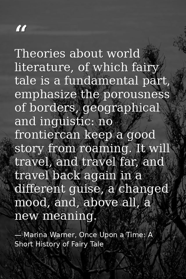 Theories about world literature, of which fairy tale is a fundamental part, emphasize the porousness of borders, geograp — Marina Warner, Once Upon a Time: A Short History of Fairy Tale
