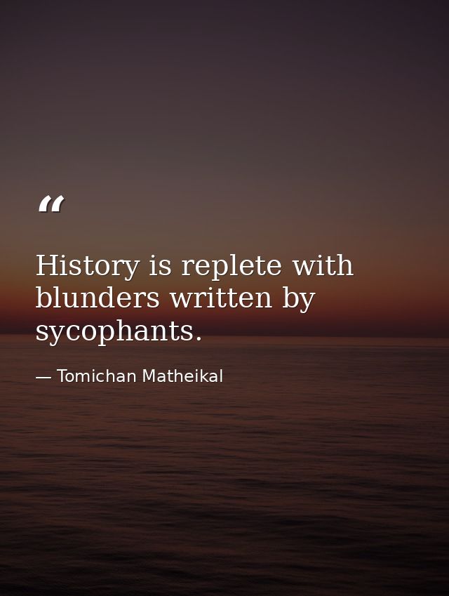 History is replete with blunders written by sycophants. — Tomichan Matheikal