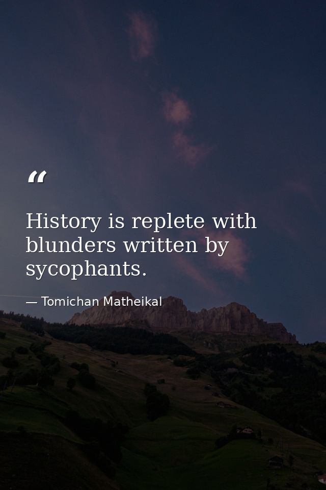 History is replete with blunders written by sycophants. — Tomichan Matheikal