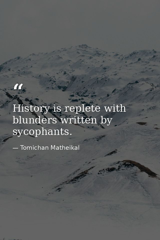 History is replete with blunders written by sycophants. — Tomichan Matheikal