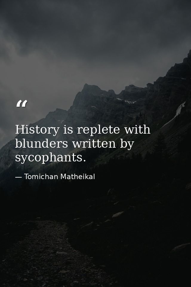 History is replete with blunders written by sycophants. — Tomichan Matheikal