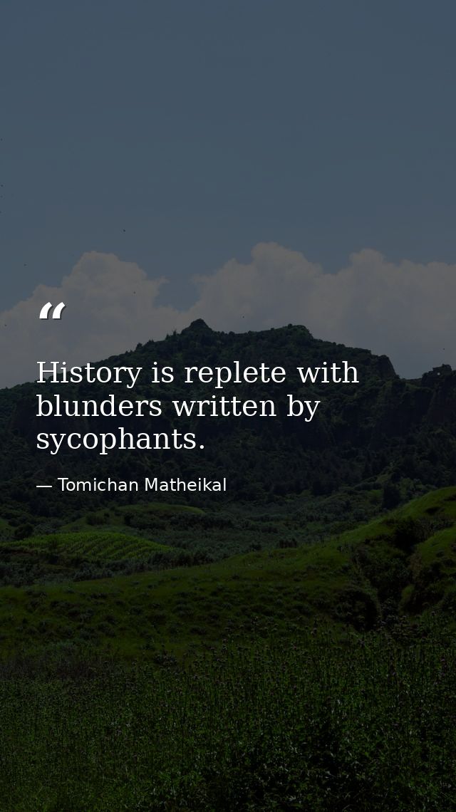 History is replete with blunders written by sycophants. — Tomichan Matheikal