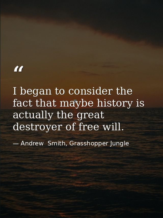 I began to consider the fact that maybe history is actually the great destroyer of free will. — Andrew  Smith, Grasshopper Jungle