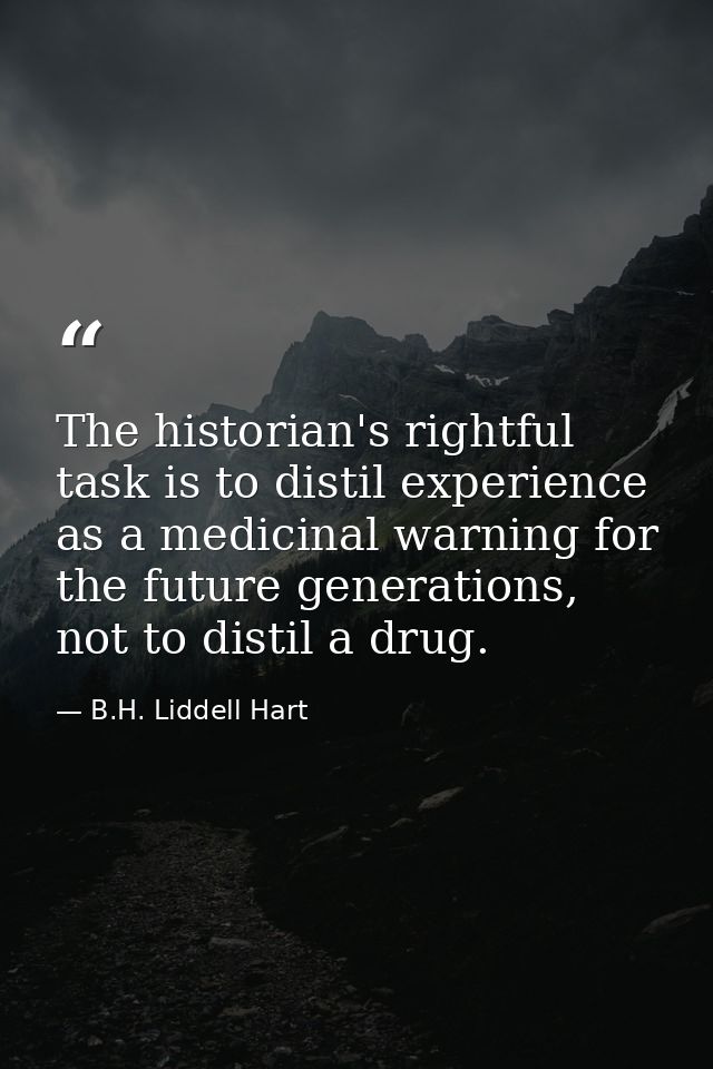 The historian's rightful task is to distil experience as a medicinal warning for the future generations, not to distil a — B.H. Liddell Hart