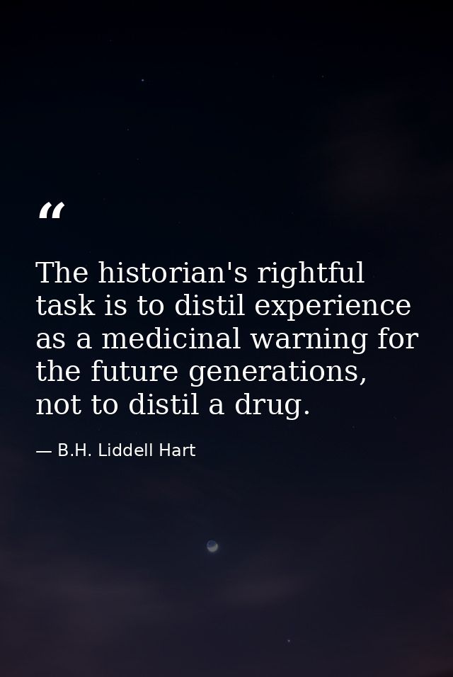 The historian's rightful task is to distil experience as a medicinal warning for the future generations, not to distil a — B.H. Liddell Hart