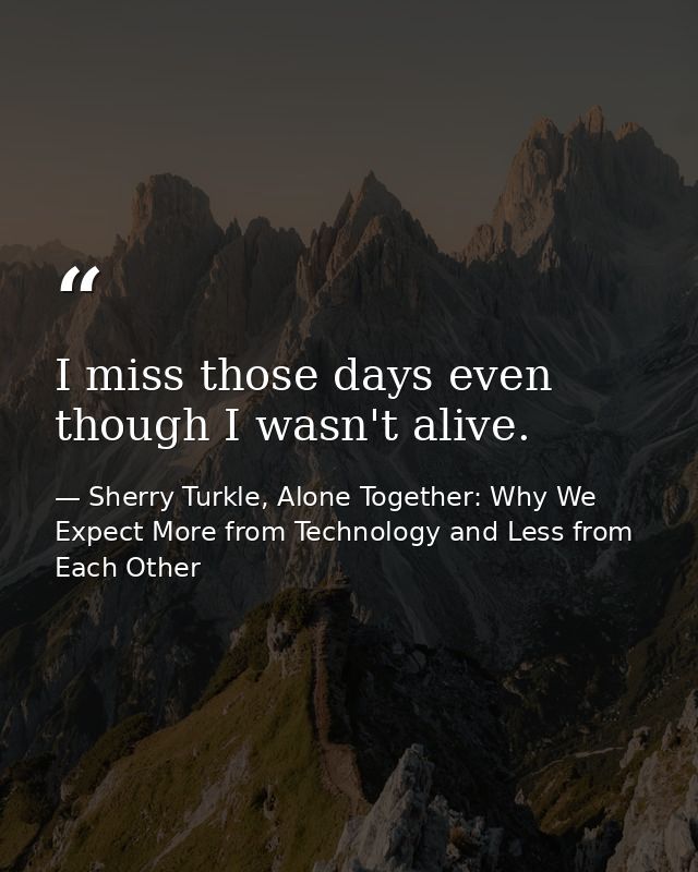 I miss those days even though I wasn't alive. — Sherry Turkle, Alone Together: Why We Expect More from Technology and Less from Each Other