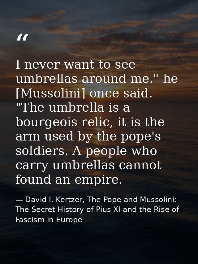 I never want to see umbrellas around me." he [Mussolini] once said. "The umbrella is a bourgeois relic, it is the arm us — David I. Kertzer, The Pope and Mussolini: The Secret History of Pius XI and the Rise of Fascism in Europe