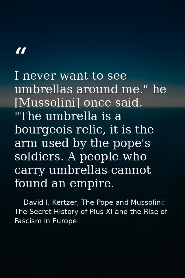 I never want to see umbrellas around me." he [Mussolini] once said. "The umbrella is a bourgeois relic, it is the arm us — David I. Kertzer, The Pope and Mussolini: The Secret History of Pius XI and the Rise of Fascism in Europe