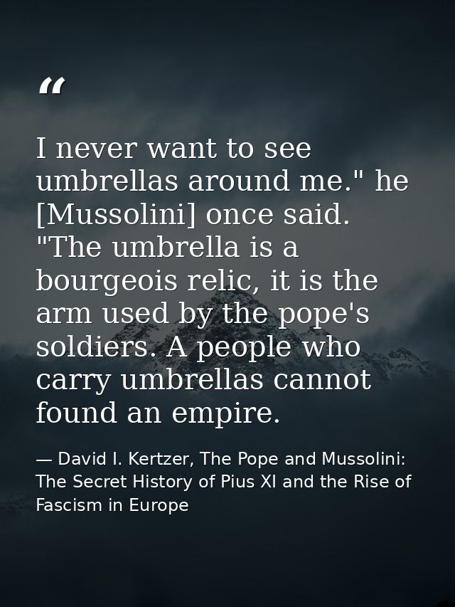 I never want to see umbrellas around me." he [Mussolini] once said. "The umbrella is a bourgeois relic, it is the arm us — David I. Kertzer, The Pope and Mussolini: The Secret History of Pius XI and the Rise of Fascism in Europe
