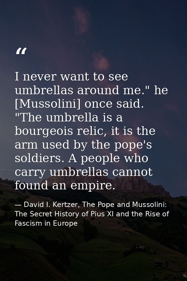 I never want to see umbrellas around me." he [Mussolini] once said. "The umbrella is a bourgeois relic, it is the arm us — David I. Kertzer, The Pope and Mussolini: The Secret History of Pius XI and the Rise of Fascism in Europe