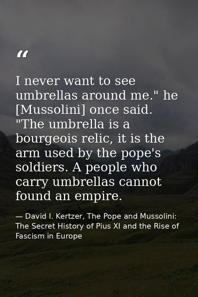 I never want to see umbrellas around me." he [Mussolini] once said. "The umbrella is a bourgeois relic, it is the arm us — David I. Kertzer, The Pope and Mussolini: The Secret History of Pius XI and the Rise of Fascism in Europe
