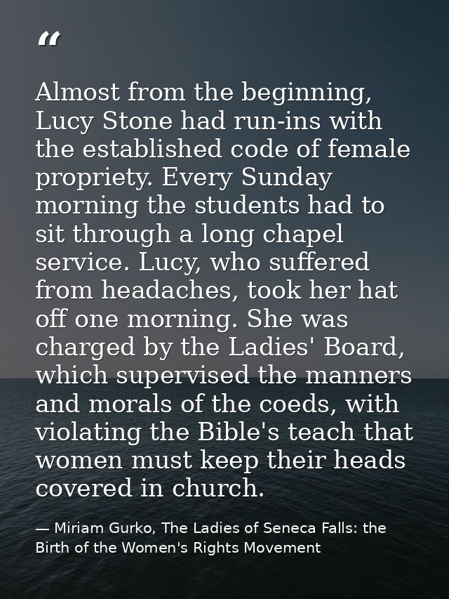 Almost from the beginning, Lucy Stone had run-ins with the established code of female propriety. Every Sunday morning th — Miriam Gurko, The Ladies of Seneca Falls: the Birth of the Women's Rights Movement