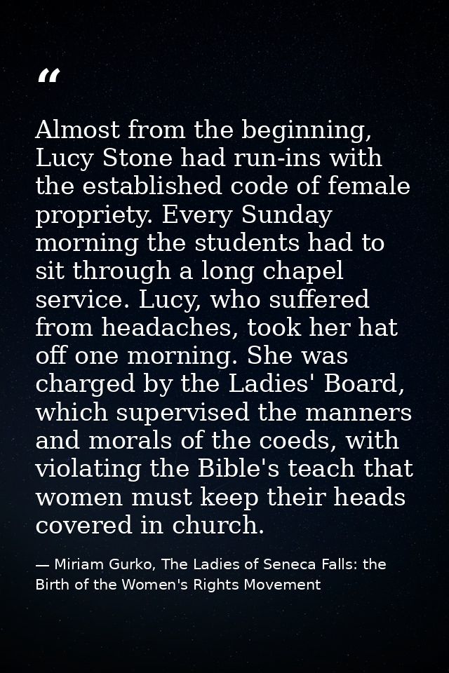 Almost from the beginning, Lucy Stone had run-ins with the established code of female propriety. Every Sunday morning th — Miriam Gurko, The Ladies of Seneca Falls: the Birth of the Women's Rights Movement