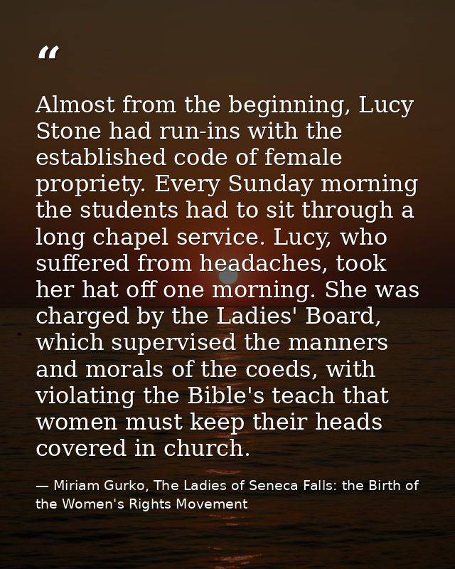 Almost from the beginning, Lucy Stone had run-ins with the established code of female propriety. Every Sunday morning th — Miriam Gurko, The Ladies of Seneca Falls: the Birth of the Women's Rights Movement