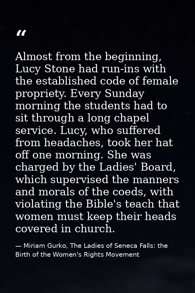 Almost from the beginning, Lucy Stone had run-ins with the established code of female propriety. Every Sunday morning th — Miriam Gurko, The Ladies of Seneca Falls: the Birth of the Women's Rights Movement