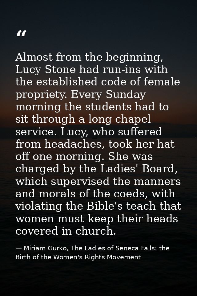 Almost from the beginning, Lucy Stone had run-ins with the established code of female propriety. Every Sunday morning th — Miriam Gurko, The Ladies of Seneca Falls: the Birth of the Women's Rights Movement