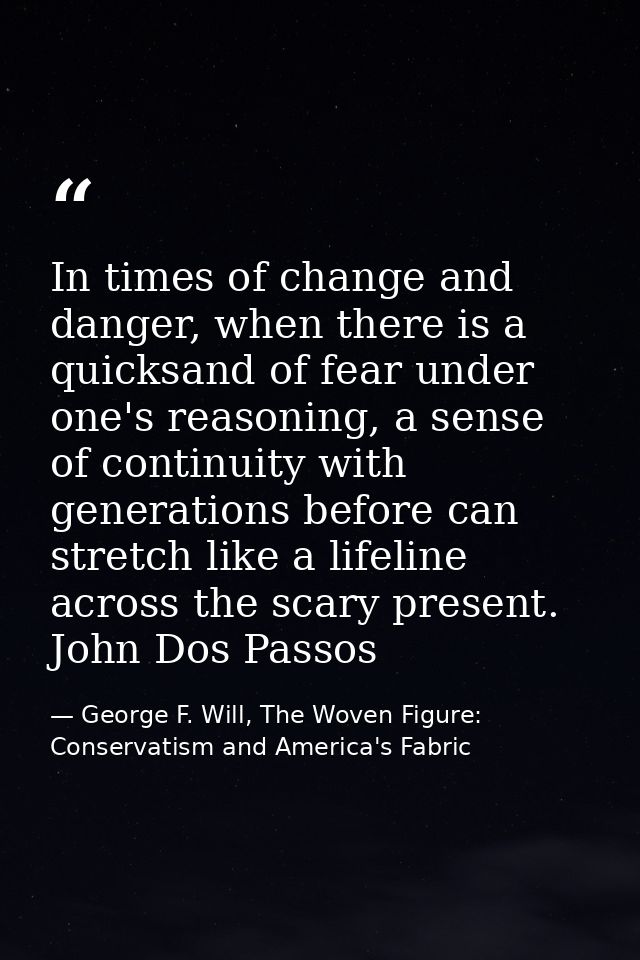 In times of change and danger, when there is a quicksand of fear under one's reasoning, a sense of continuity with gener — George F. Will, The Woven Figure: Conservatism and America's Fabric