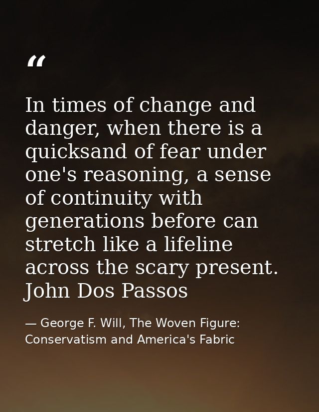 In times of change and danger, when there is a quicksand of fear under one's reasoning, a sense of continuity with gener — George F. Will, The Woven Figure: Conservatism and America's Fabric