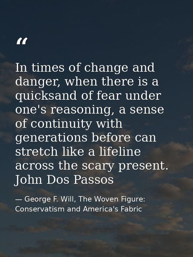 In times of change and danger, when there is a quicksand of fear under one's reasoning, a sense of continuity with gener — George F. Will, The Woven Figure: Conservatism and America's Fabric