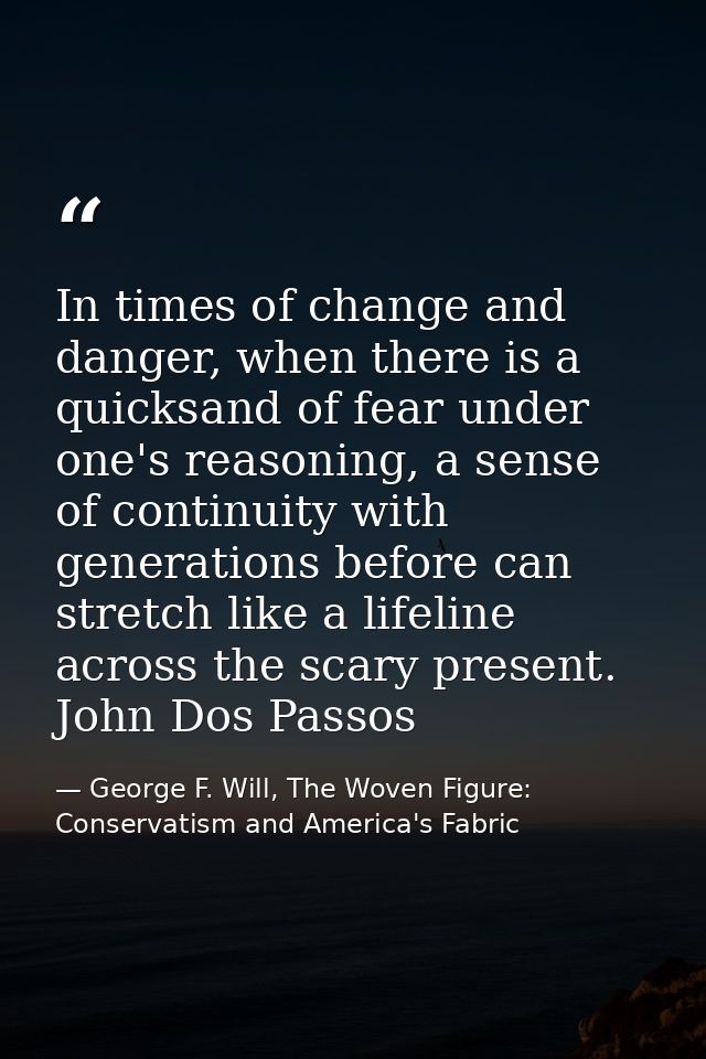 In times of change and danger, when there is a quicksand of fear under one's reasoning, a sense of continuity with gener — George F. Will, The Woven Figure: Conservatism and America's Fabric