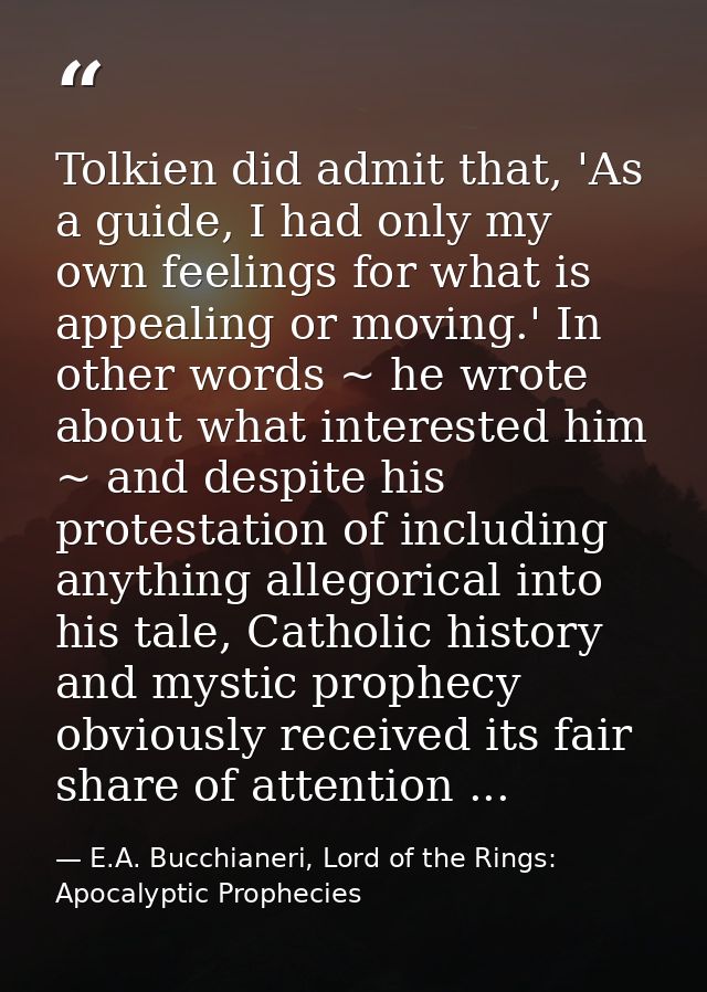 Tolkien did admit that, 'As a guide, I had only my own feelings for what is appealing or moving.' In other words ~ he wr — E.A. Bucchianeri, Lord of the Rings: Apocalyptic Prophecies