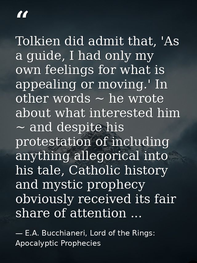 Tolkien did admit that, 'As a guide, I had only my own feelings for what is appealing or moving.' In other words ~ he wr — E.A. Bucchianeri, Lord of the Rings: Apocalyptic Prophecies