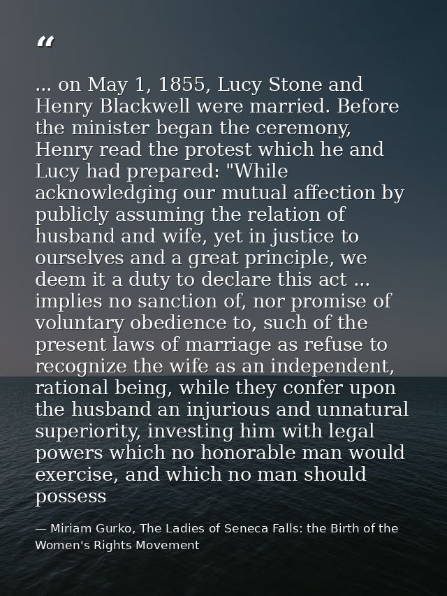 ... on May 1, 1855, Lucy Stone and Henry Blackwell were married. Before the minister began the ceremony, Henry read the  — Miriam Gurko, The Ladies of Seneca Falls: the Birth of the Women's Rights Movement