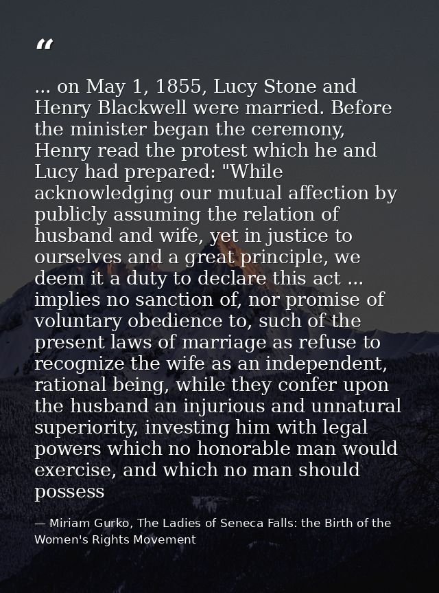 ... on May 1, 1855, Lucy Stone and Henry Blackwell were married. Before the minister began the ceremony, Henry read the  — Miriam Gurko, The Ladies of Seneca Falls: the Birth of the Women's Rights Movement