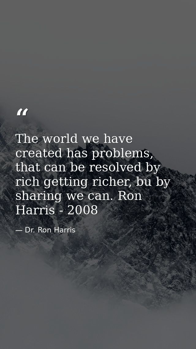 The world we have created has problems, that can be resolved by rich getting richer, bu by sharing we can. Ron Harris -  — Dr. Ron Harris