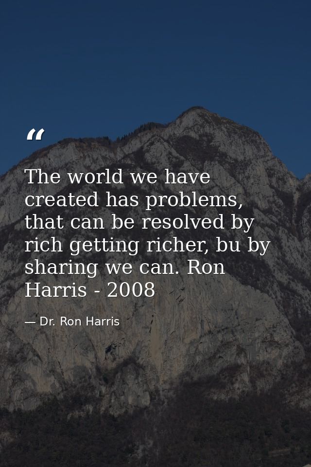 The world we have created has problems, that can be resolved by rich getting richer, bu by sharing we can. Ron Harris -  — Dr. Ron Harris