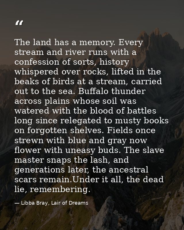 The land has a memory. Every stream and river runs with a confession of sorts, history whispered over rocks, lifted in t — Libba Bray, Lair of Dreams