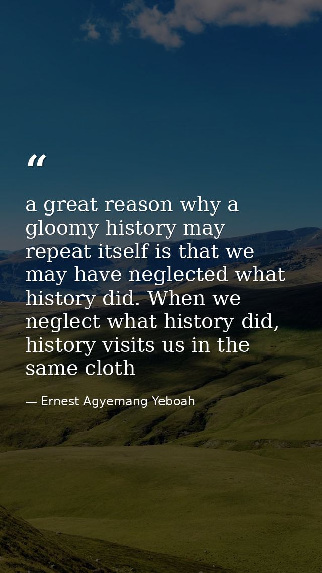 a great reason why a gloomy history may repeat itself is that we may have neglected what history did. When we neglect wh — Ernest Agyemang Yeboah