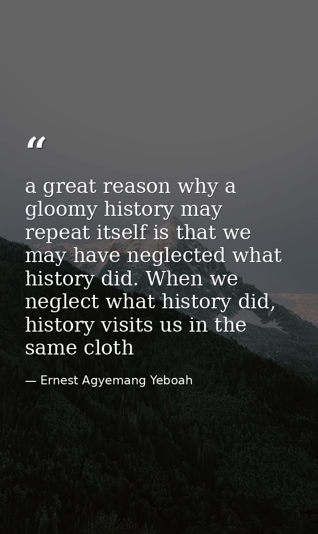 a great reason why a gloomy history may repeat itself is that we may have neglected what history did. When we neglect wh — Ernest Agyemang Yeboah