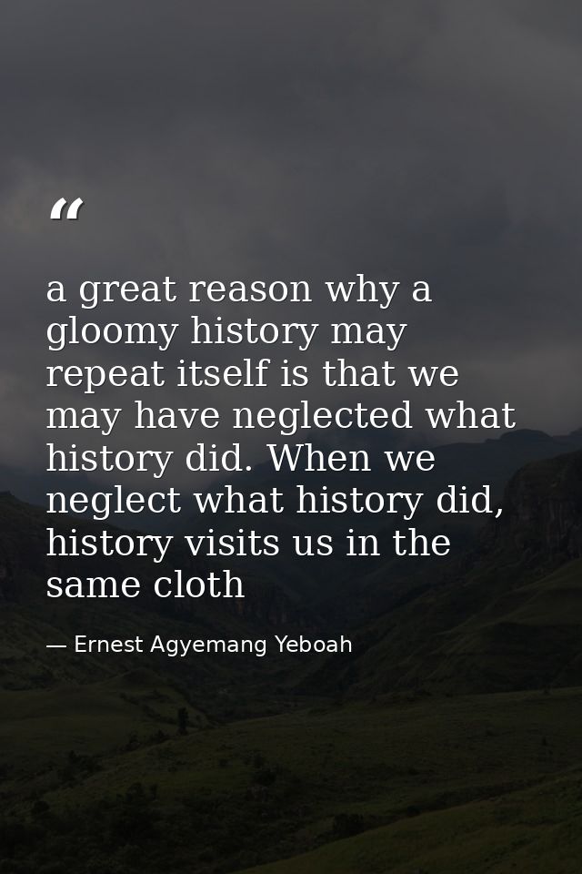 a great reason why a gloomy history may repeat itself is that we may have neglected what history did. When we neglect wh — Ernest Agyemang Yeboah