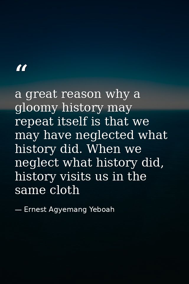 a great reason why a gloomy history may repeat itself is that we may have neglected what history did. When we neglect wh — Ernest Agyemang Yeboah