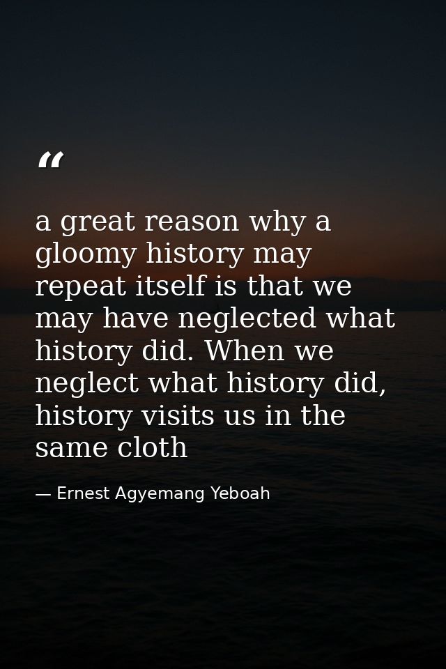 a great reason why a gloomy history may repeat itself is that we may have neglected what history did. When we neglect wh — Ernest Agyemang Yeboah