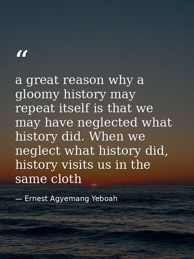 a great reason why a gloomy history may repeat itself is that we may have neglected what history did. When we neglect wh — Ernest Agyemang Yeboah