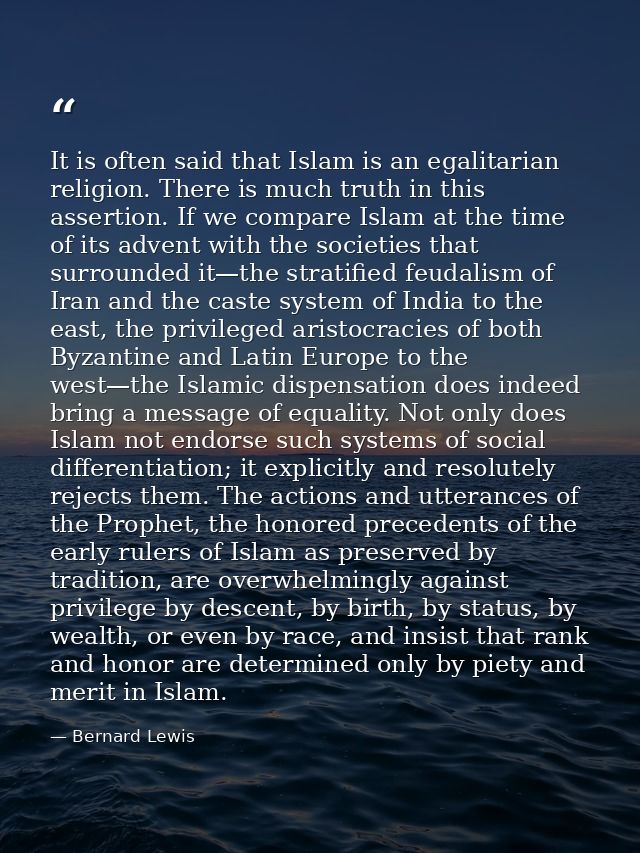 It is often said that Islam is an egalitarian religion. There is much truth in this assertion. If we compare Islam at th — Bernard Lewis