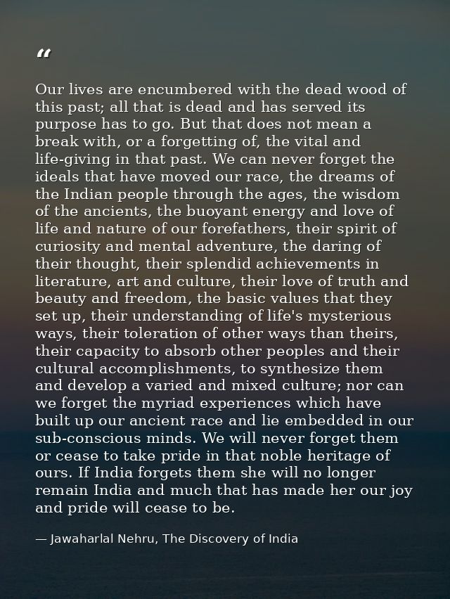 Our lives are encumbered with the dead wood of this past; all that is dead and has served its purpose has to go. But tha — Jawaharlal Nehru, The Discovery of India